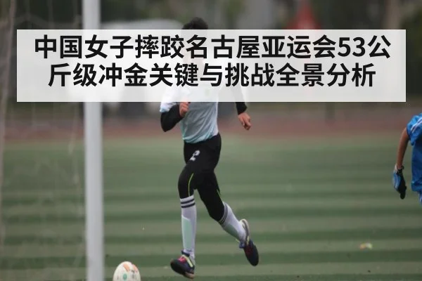 中国女子摔跤名古屋亚运会53公斤级冲金关键与挑战全景分析（kaiyun）
