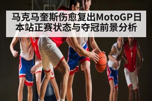 马克马奎斯伤愈复出MotoGP日本站正赛状态与夺冠前景分析（kaiyun）