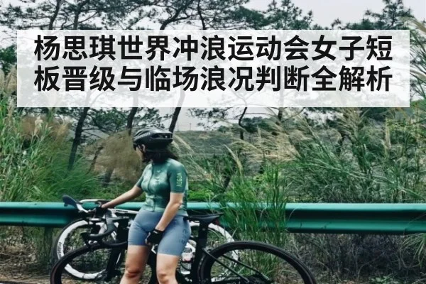 杨思琪世界冲浪运动会女子短板晋级与临场浪况判断全解析（kaiyun）