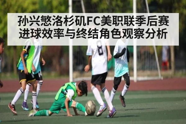 孙兴慜洛杉矶FC美职联季后赛进球效率与终结角色观察分析