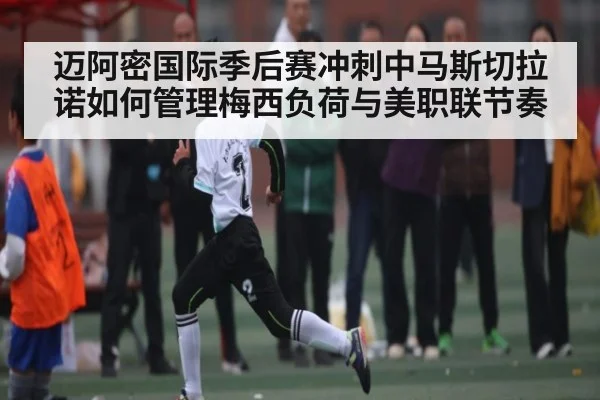 迈阿密国际季后赛冲刺中马斯切拉诺如何管理梅西负荷与美职联节奏